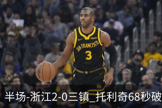 半场-浙江2-0三镇 托利奇68秒破门米特里策无解一条龙